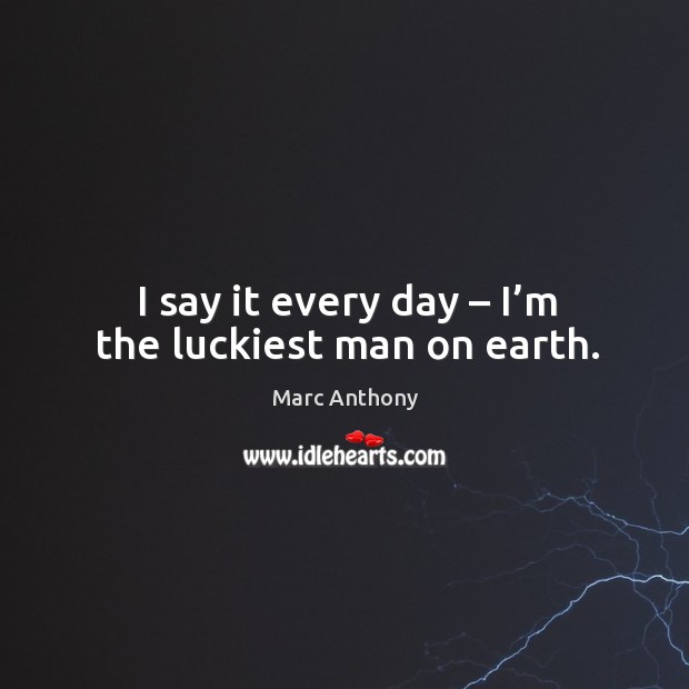 I say it every day – I’m the luckiest man on earth. Marc Anthony Picture Quote