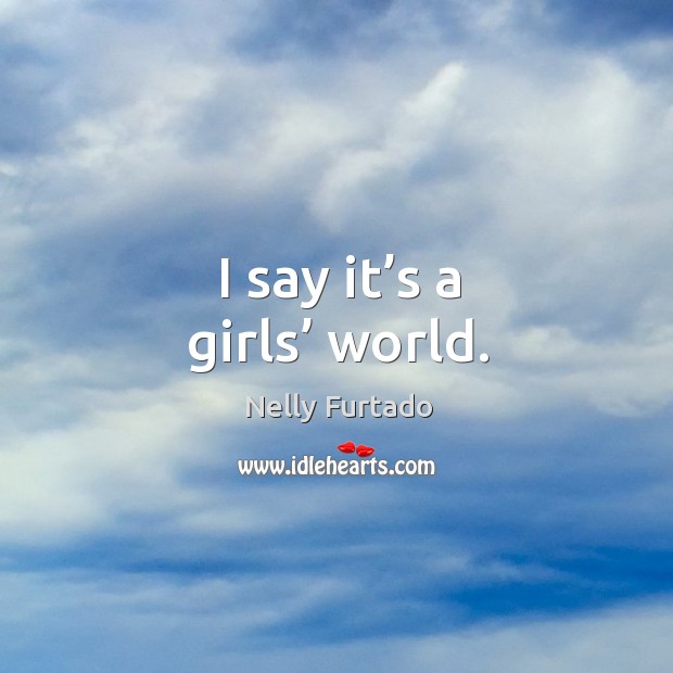 I say it’s a girls’ world. Nelly Furtado Picture Quote