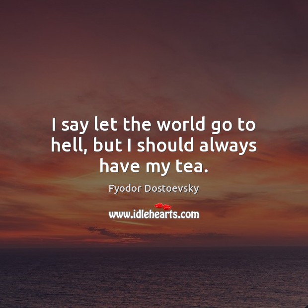 I say let the world go to hell, but I should always have my tea. Image