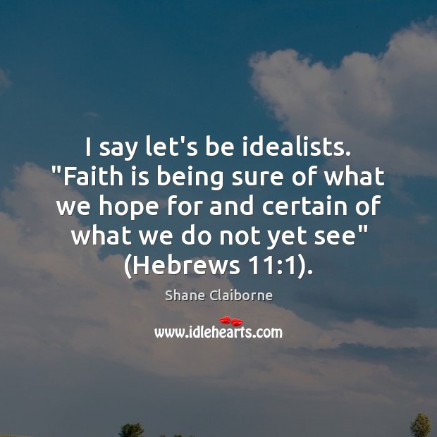 I say let’s be idealists. “Faith is being sure of what we Image