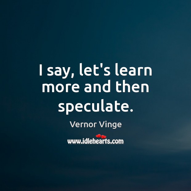 I say, let’s learn more and then speculate. Vernor Vinge Picture Quote