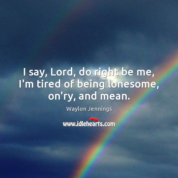 I say, Lord, do right be me, I’m tired of being lonesome, on’ry, and mean. Waylon Jennings Picture Quote