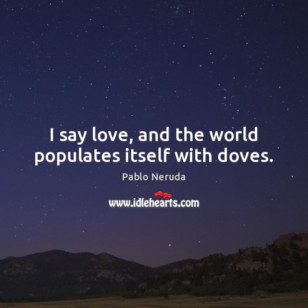 I say love, and the world populates itself with doves. Pablo Neruda Picture Quote
