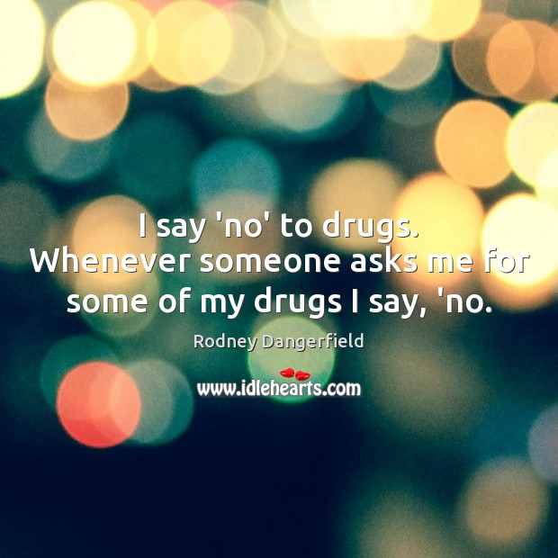 I say ‘no’ to drugs. Whenever someone asks me for some of my drugs I say, ‘no. Image