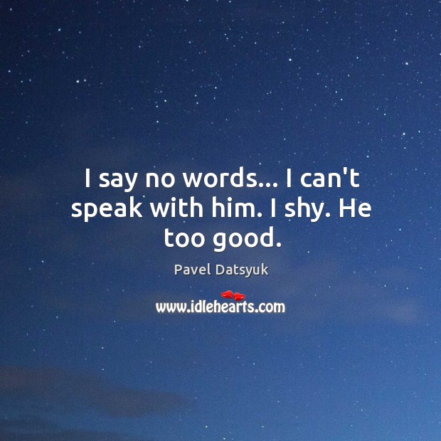 I say no words… I can’t speak with him. I shy. He too good. Pavel Datsyuk Picture Quote