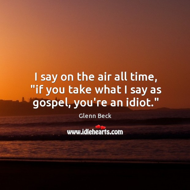 I say on the air all time, “if you take what I say as gospel, you’re an idiot.” Glenn Beck Picture Quote