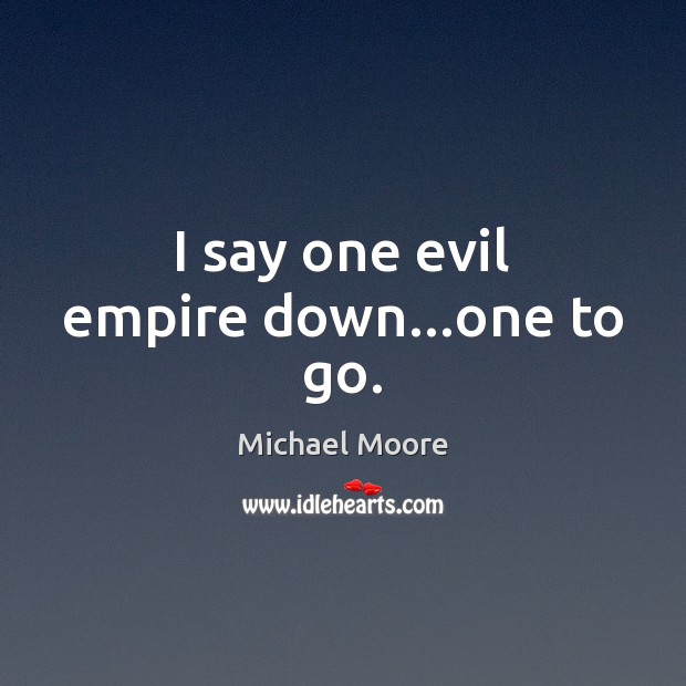 I say one evil empire down…one to go. Michael Moore Picture Quote