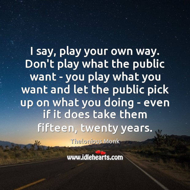 I say, play your own way. Don’t play what the public want Thelonious Monk Picture Quote