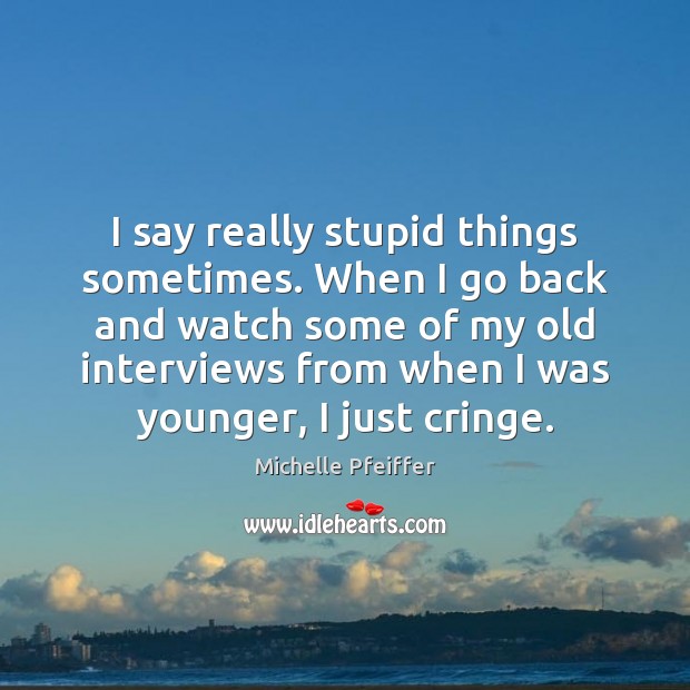 I say really stupid things sometimes. When I go back and watch 