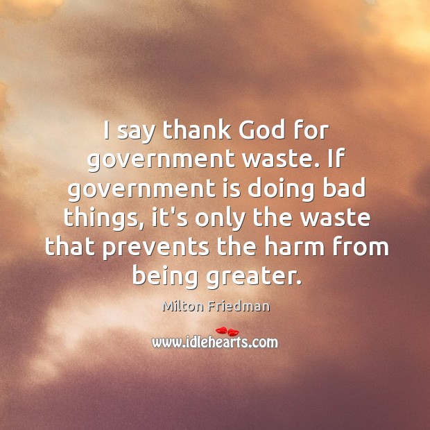 I say thank God for government waste. If government is doing bad Milton Friedman Picture Quote