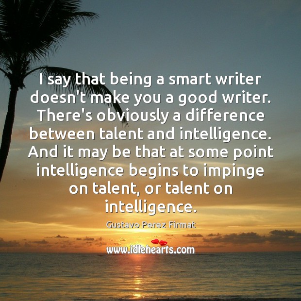 I say that being a smart writer doesn’t make you a good Gustavo Perez Firmat Picture Quote