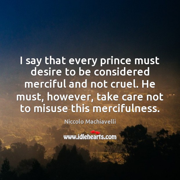 I say that every prince must desire to be considered merciful and Niccolo Machiavelli Picture Quote