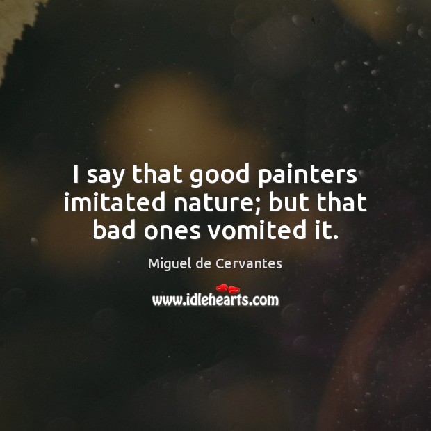 I say that good painters imitated nature; but that bad ones vomited it. Miguel de Cervantes Picture Quote