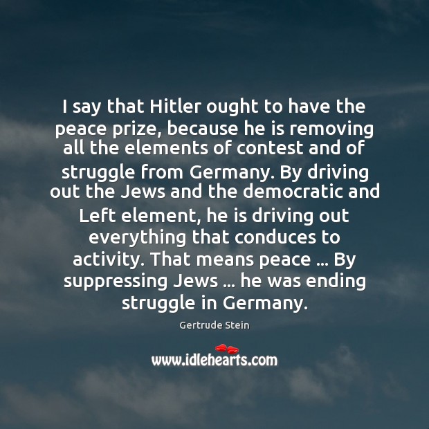 I say that Hitler ought to have the peace prize, because he Gertrude Stein Picture Quote