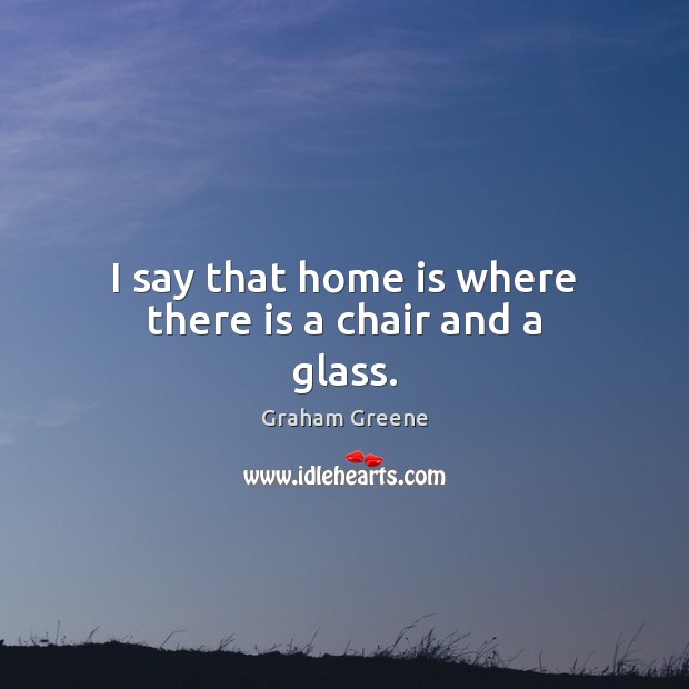 I say that home is where there is a chair and a glass. Graham Greene Picture Quote