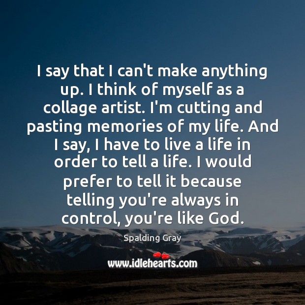 I say that I can’t make anything up. I think of myself Spalding Gray Picture Quote