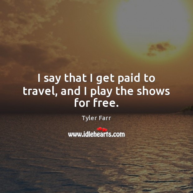 I say that I get paid to travel, and I play the shows for free. Tyler Farr Picture Quote