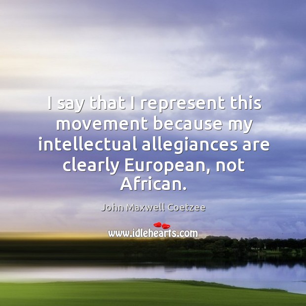 I say that I represent this movement because my intellectual allegiances are clearly european, not african. John Maxwell Coetzee Picture Quote