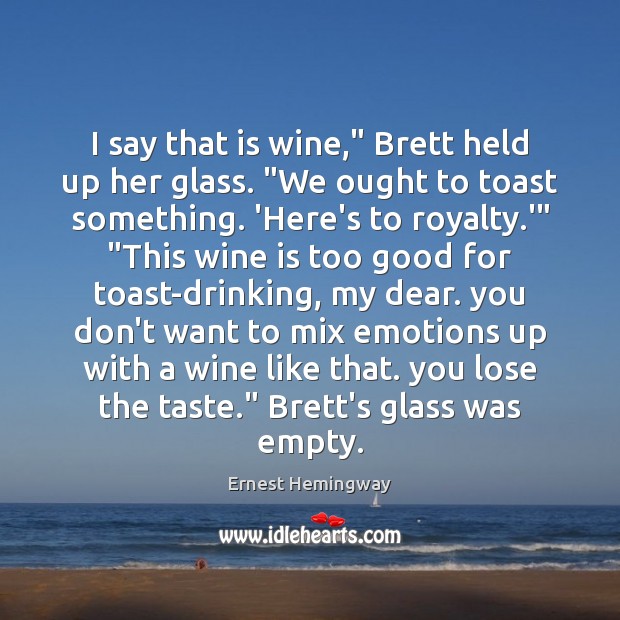 I say that is wine,” Brett held up her glass. “We ought Ernest Hemingway Picture Quote