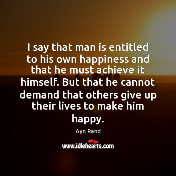 I say that man is entitled to his own happiness and that Ayn Rand Picture Quote