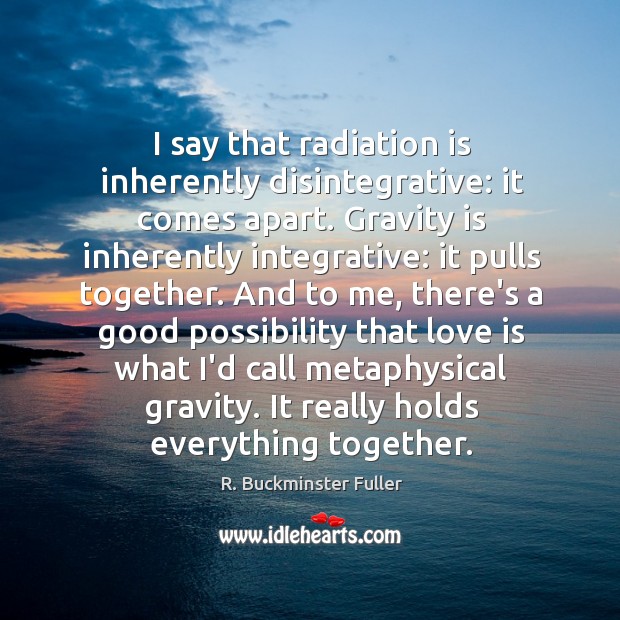 I say that radiation is inherently disintegrative: it comes apart. Gravity is R. Buckminster Fuller Picture Quote
