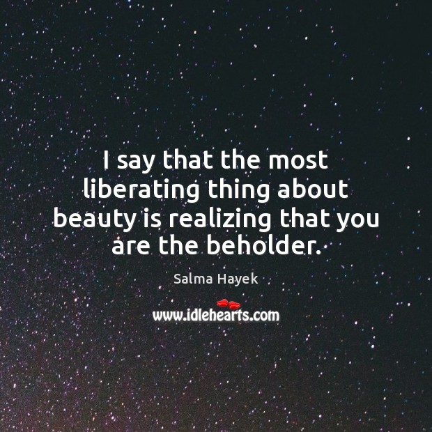 I say that the most liberating thing about beauty is realizing that you are the beholder. Salma Hayek Picture Quote