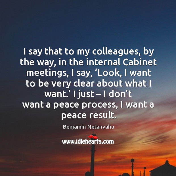I say that to my colleagues, by the way, in the internal cabinet meetings Benjamin Netanyahu Picture Quote