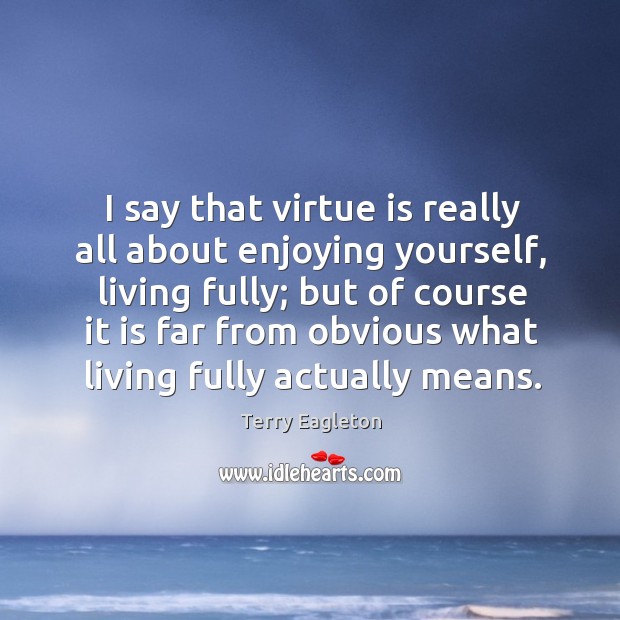 I say that virtue is really all about enjoying yourself, living fully; Image