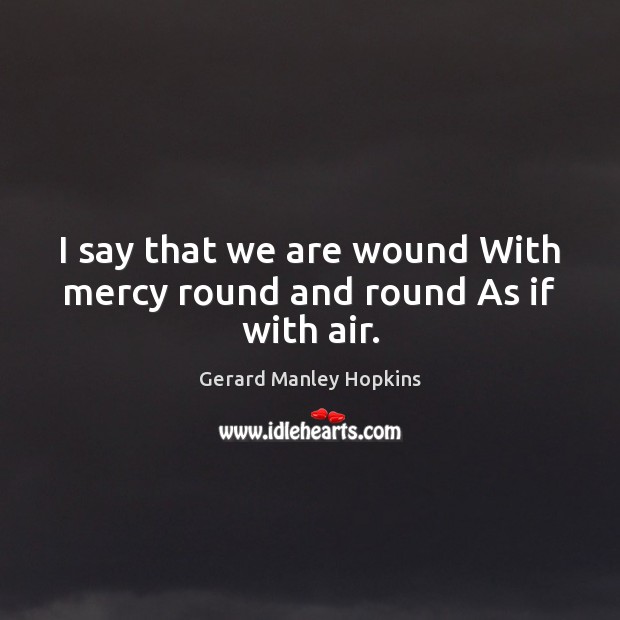 I say that we are wound With mercy round and round As if with air. Gerard Manley Hopkins Picture Quote