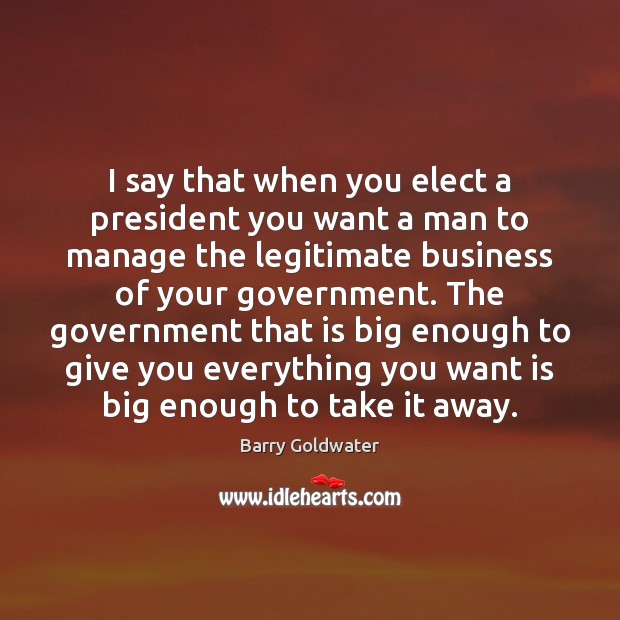 I say that when you elect a president you want a man Barry Goldwater Picture Quote