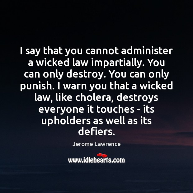 I say that you cannot administer a wicked law impartially. You can Jerome Lawrence Picture Quote
