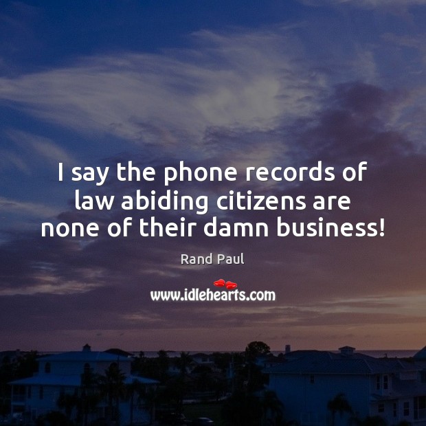 I say the phone records of law abiding citizens are none of their damn business! Rand Paul Picture Quote