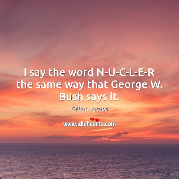 I say the word N-U-C-L-E-R the same way that George W. Bush says it. Gillian Jacobs Picture Quote