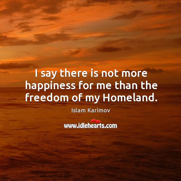 I say there is not more happiness for me than the freedom of my homeland. Islam Karimov Picture Quote