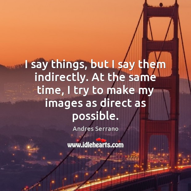 I say things, but I say them indirectly. At the same time, Andres Serrano Picture Quote