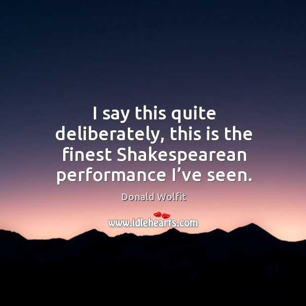 I say this quite deliberately, this is the finest shakespearean performance I’ve seen. Donald Wolfit Picture Quote
