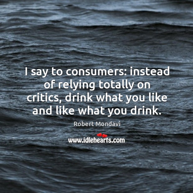 I say to consumers: instead of relying totally on critics, drink what you like and like what you drink. Robert Mondavi Picture Quote