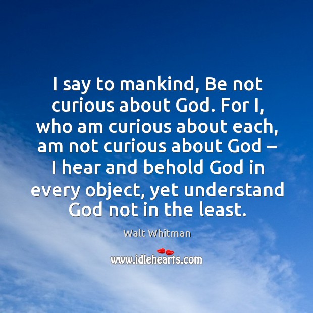I say to mankind, be not curious about God. For i, who am curious about each Walt Whitman Picture Quote