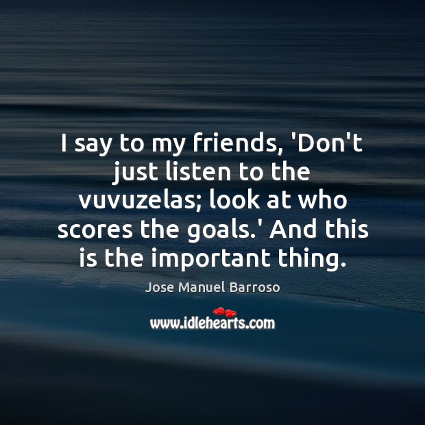 I say to my friends, ‘Don’t just listen to the vuvuzelas; look Jose Manuel Barroso Picture Quote