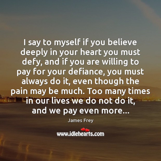 I say to myself if you believe deeply in your heart you James Frey Picture Quote