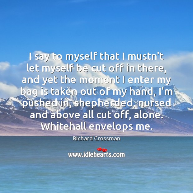 I say to myself that I mustn’t let myself be cut off Richard Crossman Picture Quote