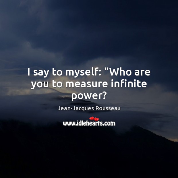I say to myself: “Who are you to measure infinite power? Image