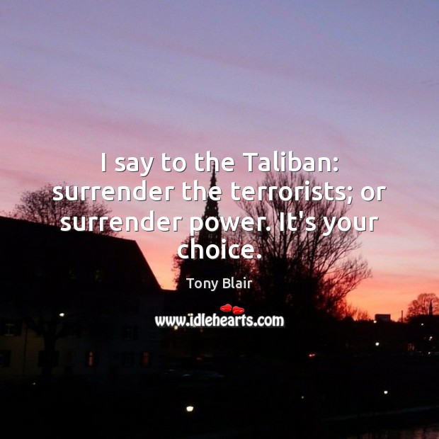 I say to the Taliban: surrender the terrorists; or surrender power. It’s your choice. Image