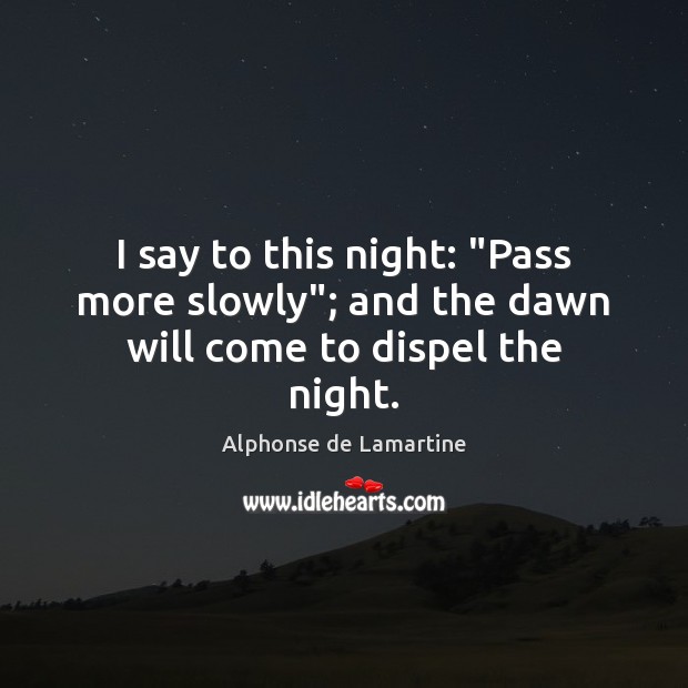 I say to this night: “Pass more slowly”; and the dawn will come to dispel the night. Image