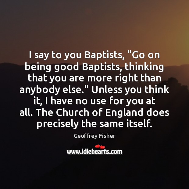 I say to you Baptists, “Go on being good Baptists, thinking that Geoffrey Fisher Picture Quote