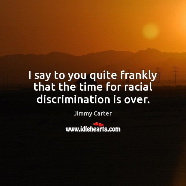I say to you quite frankly that the time for racial discrimination is over. Jimmy Carter Picture Quote