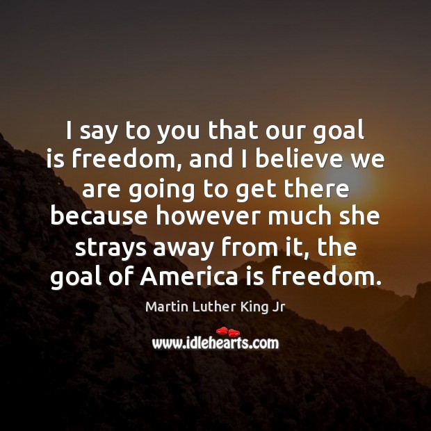 I say to you that our goal is freedom, and I believe Image