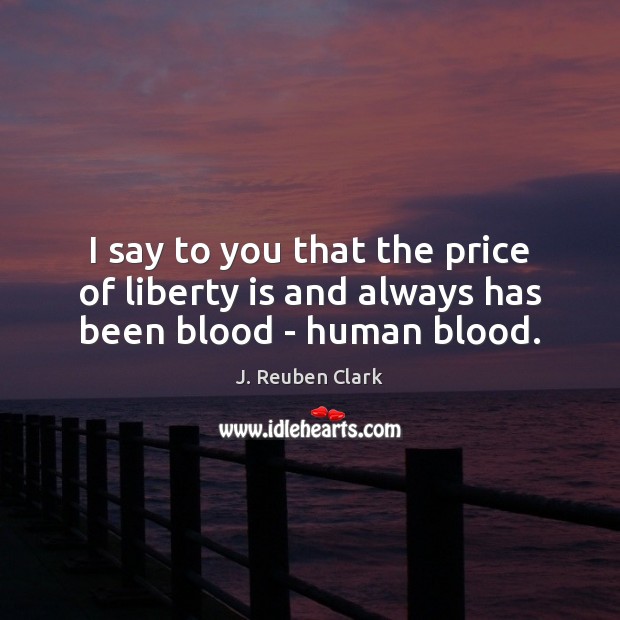 I say to you that the price of liberty is and always has been blood – human blood. J. Reuben Clark Picture Quote