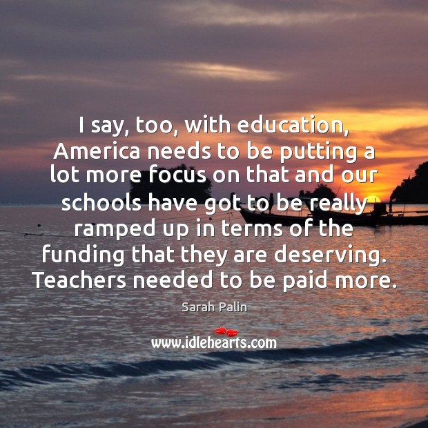 I say, too, with education, America needs to be putting a lot Image