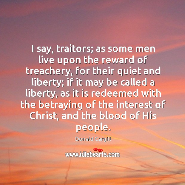 I say, traitors; as some men live upon the reward of treachery Donald Cargill Picture Quote